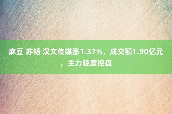 麻豆 苏畅 汉文传媒涨1.37%，成交额1.90亿元，主力轻度控盘