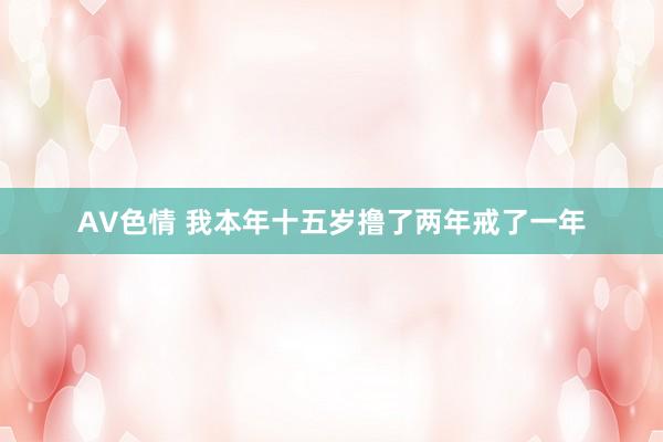 AV色情 我本年十五岁撸了两年戒了一年